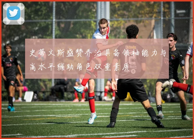 史蒂文斯盛赞乔治具备领袖能力与高水平辅助角色双重素质