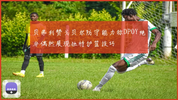 贝弗利赞戈贝尔防守能力称DPOY绝非偶然展现独特护筐技巧