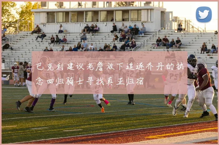 巴克利建议老詹放下追逐乔丹的执念回归骑士寻找真正归宿