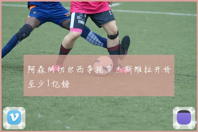 阿森纳切尔西争抢罗杰斯维拉开价至少1亿镑