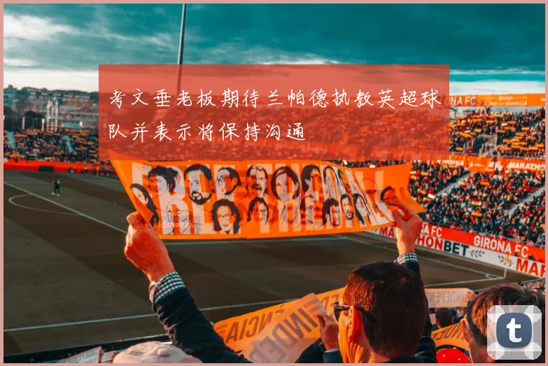 考文垂老板期待兰帕德执教英超球队并表示将保持沟通