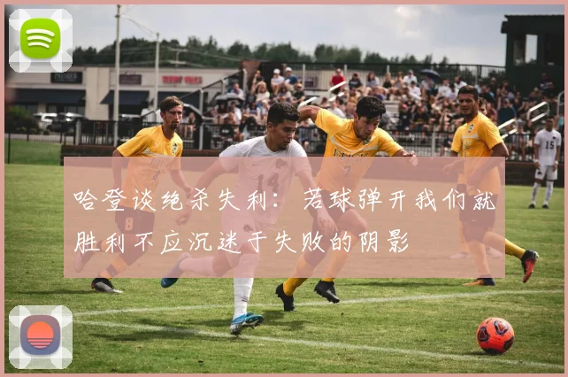 哈登谈绝杀失利：若球弹开我们就胜利不应沉迷于失败的阴影
