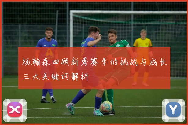 杨瀚森回顾新秀赛季的挑战与成长三大关键词解析