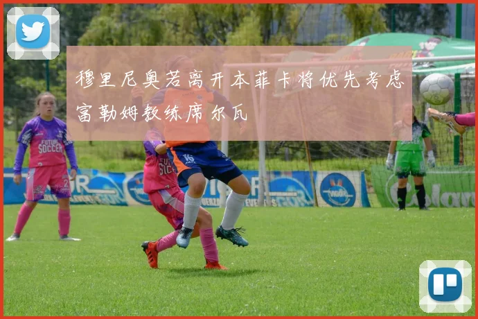 穆里尼奥若离开本菲卡将优先考虑富勒姆教练席尔瓦