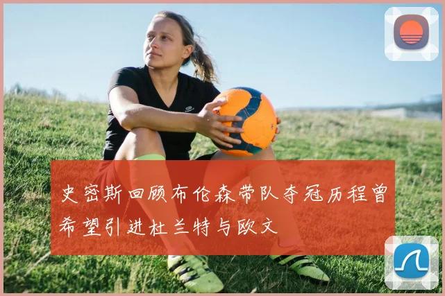 史密斯回顾布伦森带队夺冠历程曾希望引进杜兰特与欧文