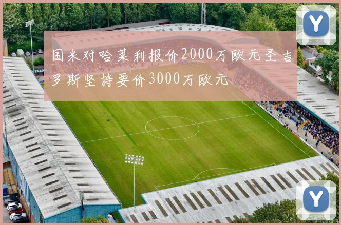 国米对哈莱利报价2000万欧元圣吉罗斯坚持要价3000万欧元