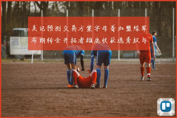 美记预测交易方案字母哥加盟绿军布朗转会开拓者雄鹿收获选秀权与年轻球员