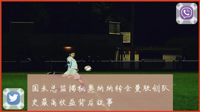 国米总监揭秘奥纳纳转会曼联创队史最高收益背后故事