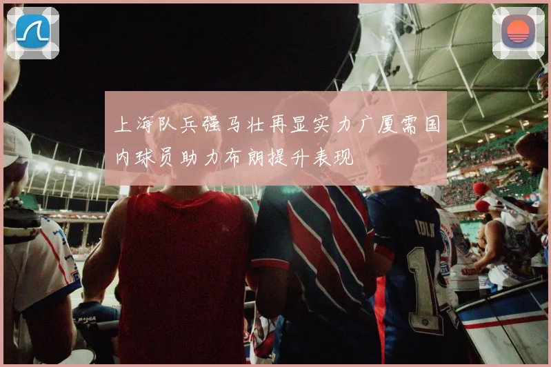 上海队兵强马壮再显实力广厦需国内球员助力布朗提升表现