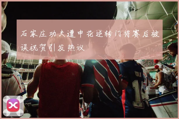 石家庄功夫遭申花逆转门将赛后被误祝贺引发热议